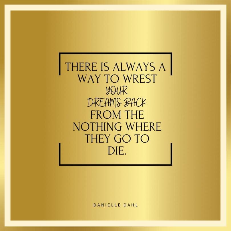 "There is always a way to wrest your dreams back from the nothing where they go to die." Danielle Dahl