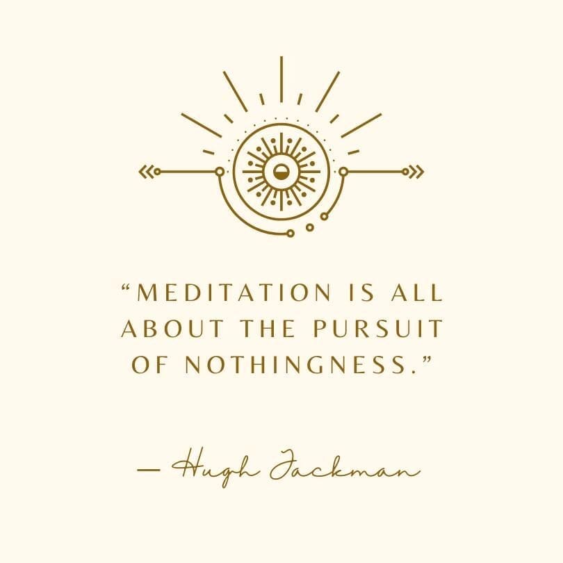 "Meditation is all about the pursuit of nothingness." Hugh Jackman