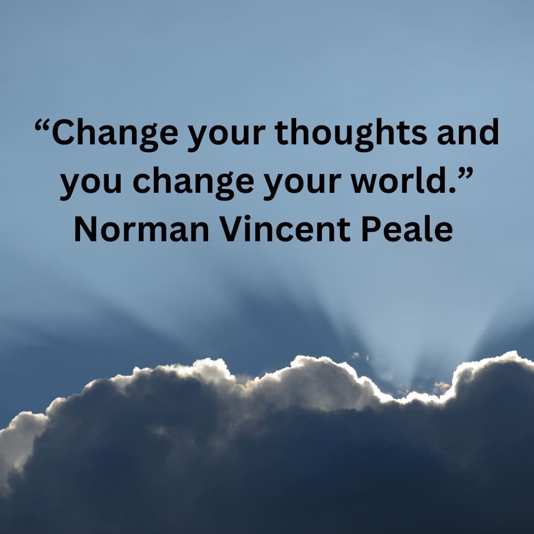 A quote from Norman VIncent Peale, "Change your thoughts and change your world."