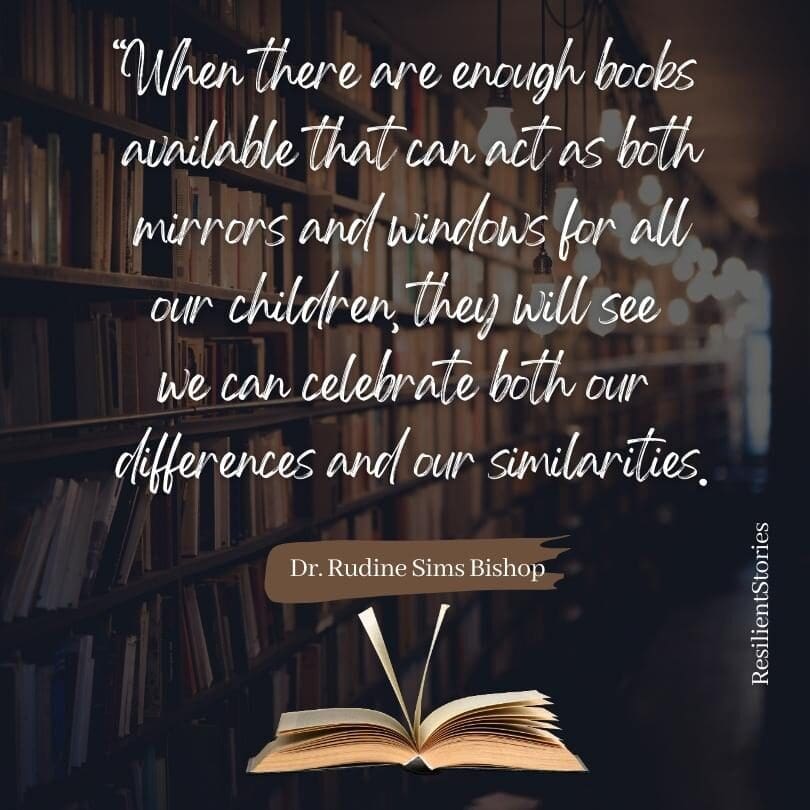 A quote from Dr. Rudine Sims Bishop, "When there are enough books available that can act as both mirrors and windows for all our children, they will see we can celebrate both our differences and our similarities."