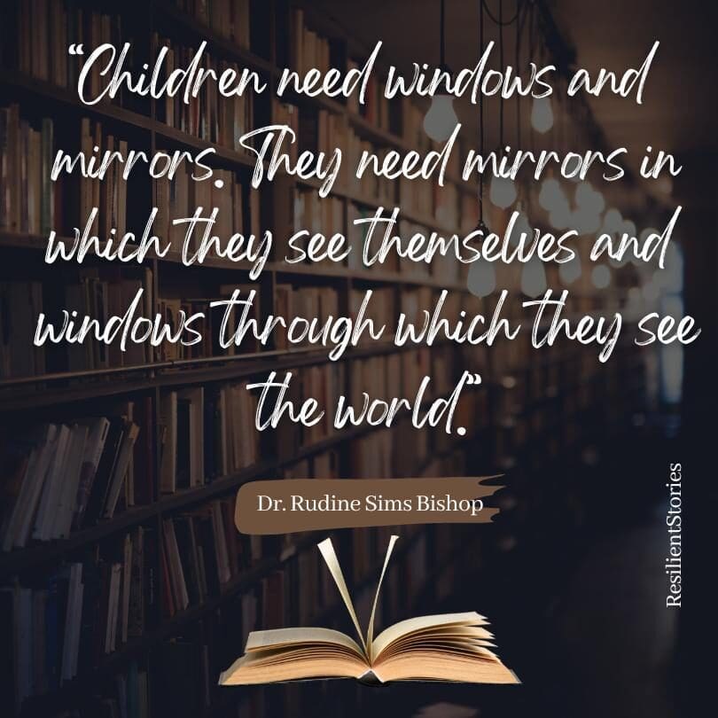 A quote from Dr. Rudine Sims Bishop, "Children need windows and mirrors. They need mirrors in which they see themselves and windows through which they see the world."