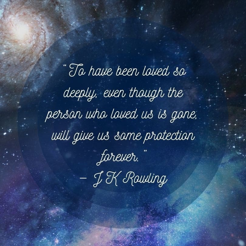 Grief quote from J K Rowling, "To have been loved so deeply, even though the person who loved us is gone, will give us some protection forever."