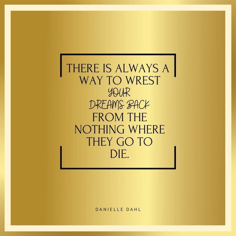 A quote from Danielle Dahl on a gold background with black accents that reads, "There is always a way to wrest your dreams back from the nothing where they go to die."