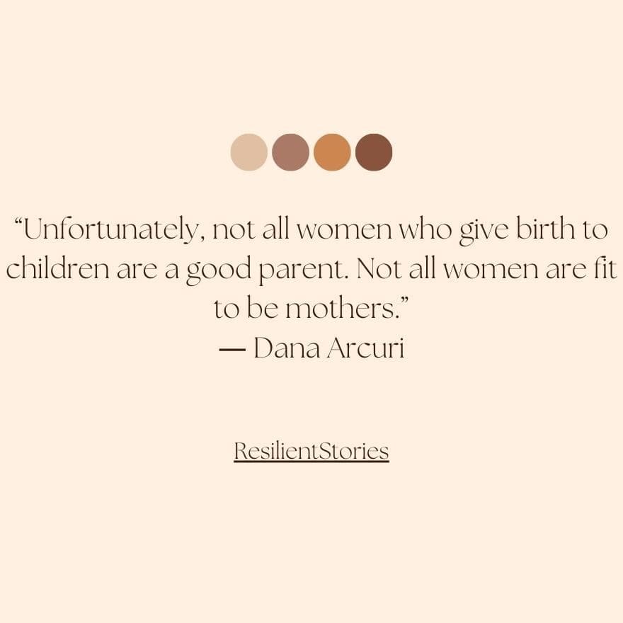 A quote from Dana Arcuri about being neglected, "Unfortunately, not all women who give birth to children are a good parent. Not all women are fit to be mothers."