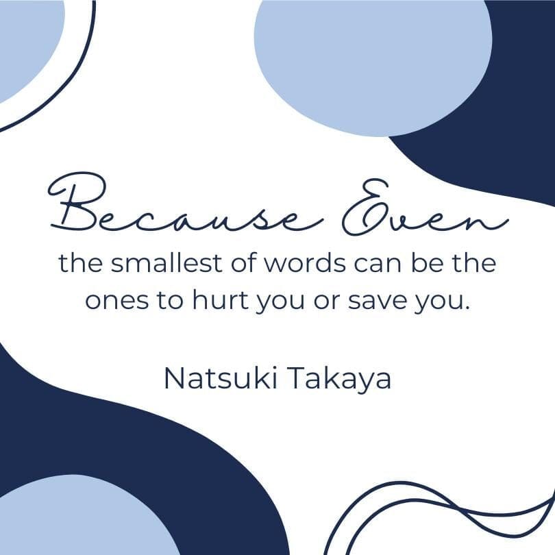 An image on a blue and white background that reads, "Because even the smallest of words can be the ones to hurt you or save you." Natsuki Takaya