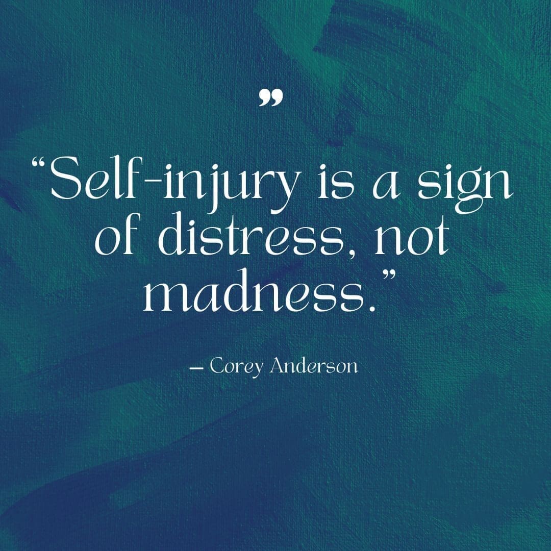 "Self-injury is a sign of distress, not madness.” ― Corey Anderson