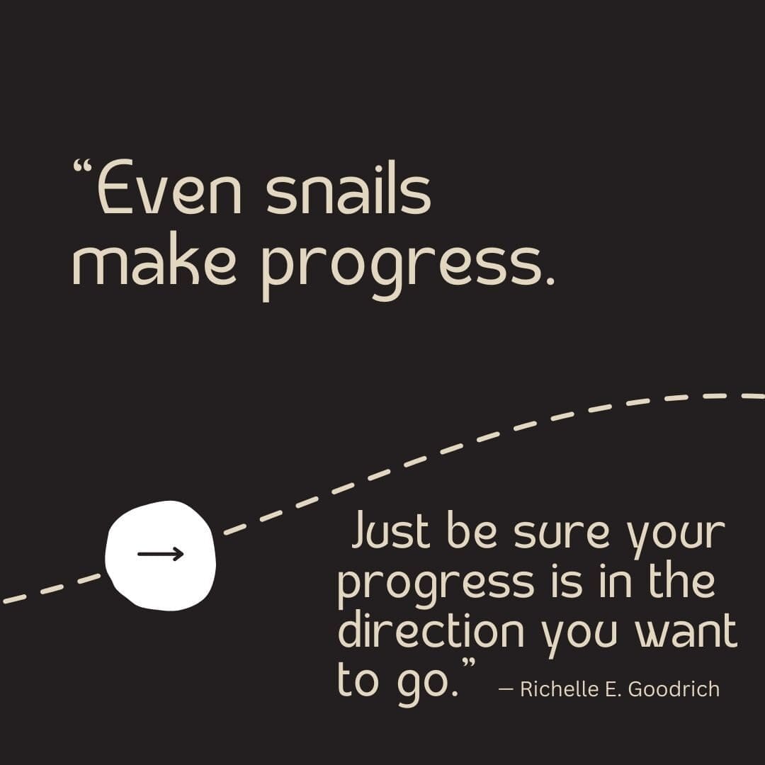 Black background with a tan dotted line running through it and an arrow pointing forward, and quote by Richelle E. Goodrich that reads "Even snails make progress. Just be sure your progress is in the direction you want to go."