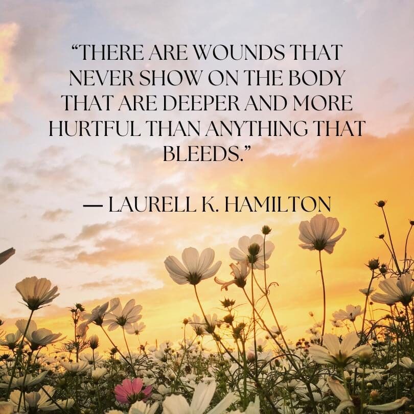 "There are wounds that never show on the body that are deeper and more hurtful than anything that bleeds." Laurell K. Hamilton