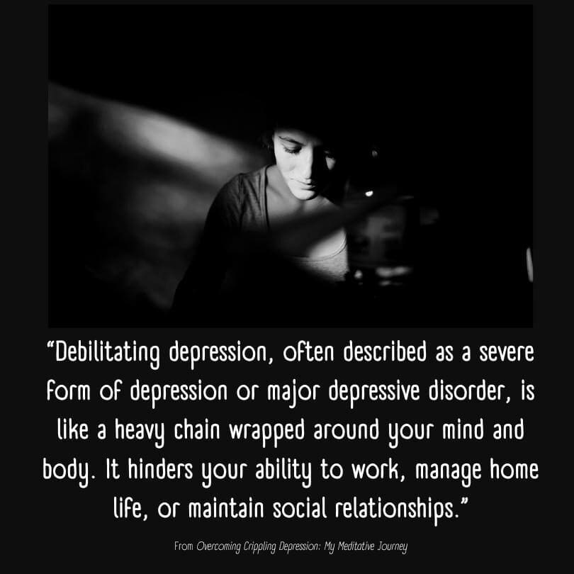 A quote from our article about criplling depression: Debilitating depression, often described as a severe form of depression or major depressive disorder, is like a heavy chain wrapped around your mind and body. It hinders your ability to work, manage home life, or maintain social relationships.