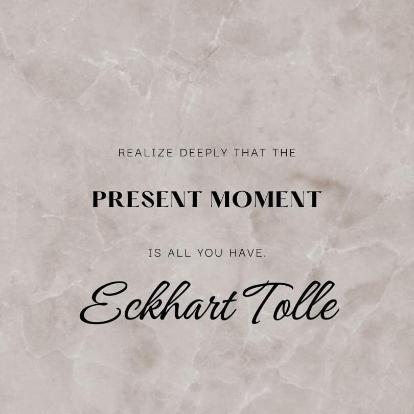 "Realize deeply that the present moment is all you have." Eckhart Tolle