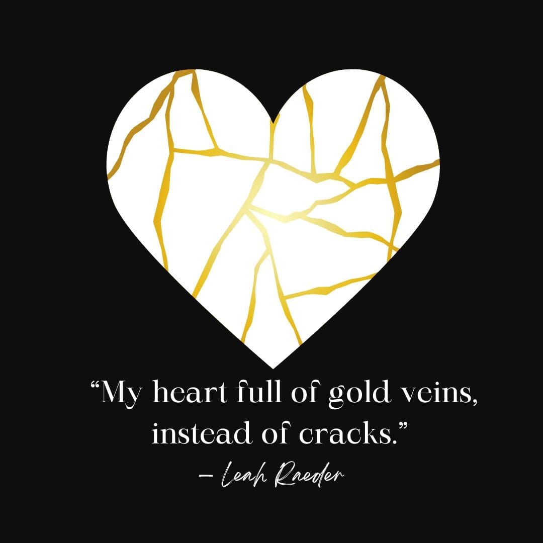 “My heart full of gold veins, instead of cracks.” — Leah Raeder