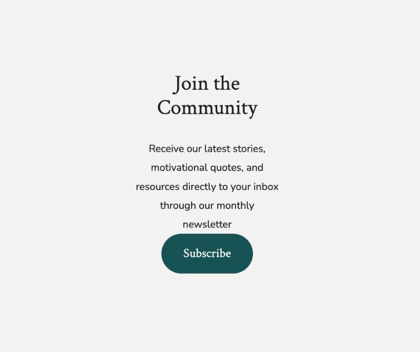 Join the Community: Receive our latest stories, motivational quotes, and resources directly to your inbox through our monthly newsletter.