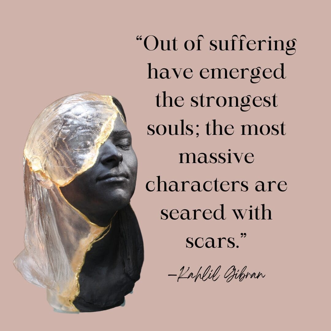 “Out of suffering have emerged the strongest souls; the most massive characters are seared with scars.” — Kahlil Gibran