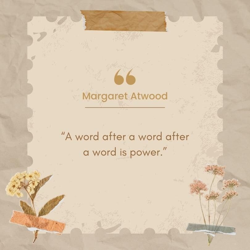 A quote from Margaret Atwood, "A word after a word after a word is power."