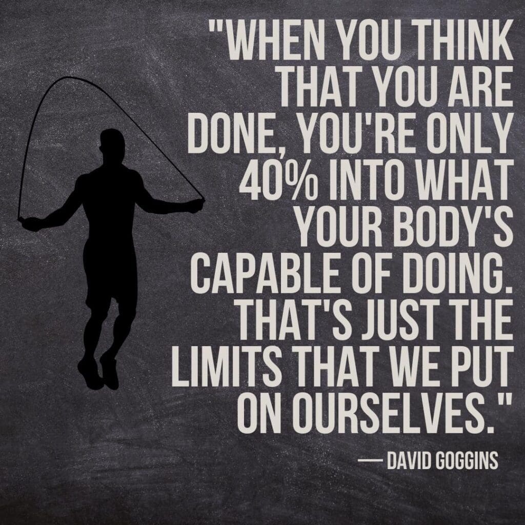 Quote "When you think that you are done, you're only 40% into what your body's capable of doing. That's just the limits that we put on ourselves.” — David Goggins