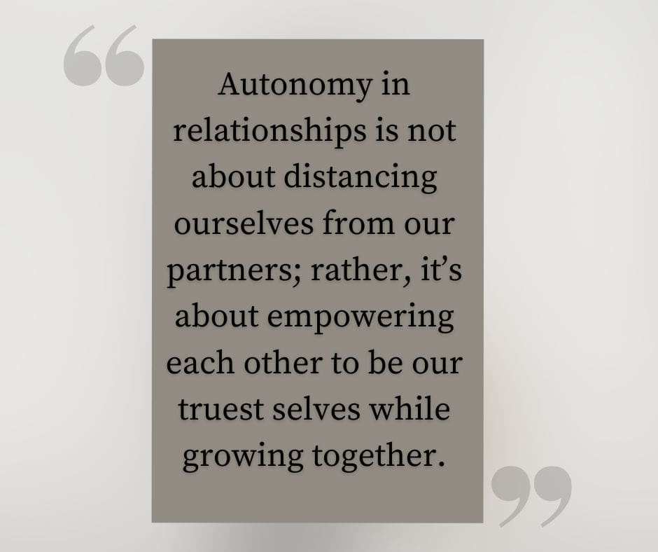 Quote that reads "Autonomy in relationships is not about distancing ourselves from our partners; rather, it’s about empowering each other to be our truest selves while growing together."