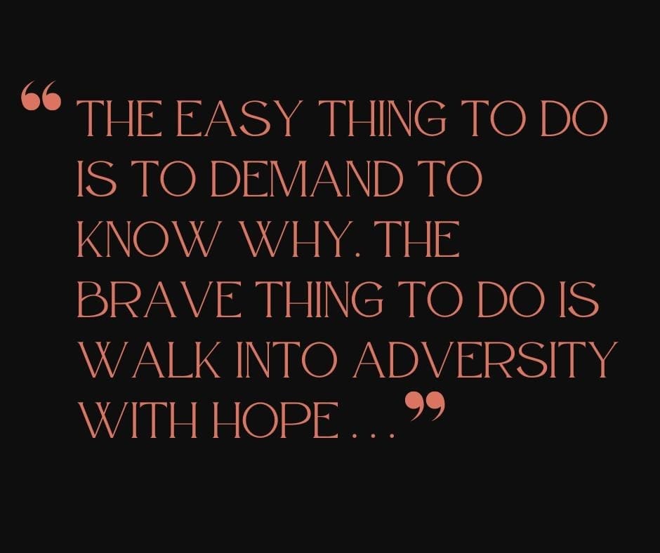 Black background with orange text and quote that reads "The easy thing to do is demand to know why. The brave thing to do is to walk into adversity with hope..." demonstrating the power of radical acceptance