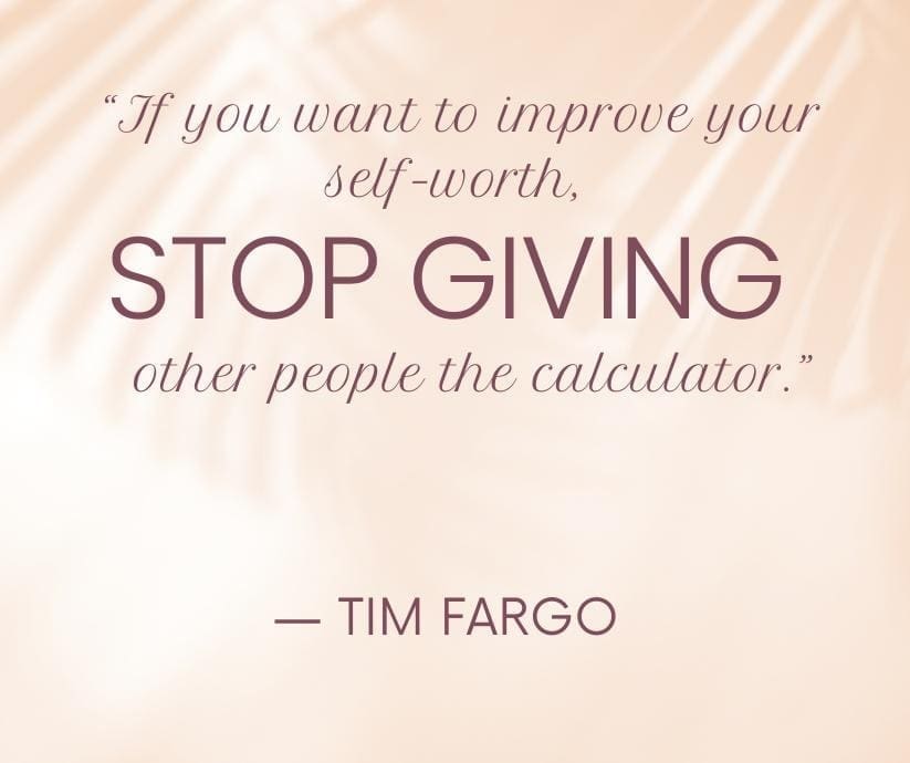 "If you want to improve your self-worth, stop giving other people the calculator." Tim Fargo. A got to remind you that you are enough.