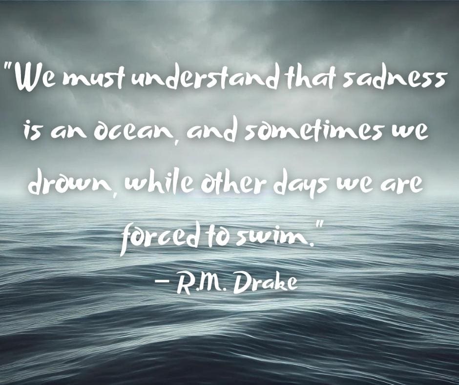 Image of an ocean and a cloudy gray sky with a sad quote that reads "We must understand that sadness is an ocean, and sometimes we drown, while other days we are forced to swim." — R.M. Drake