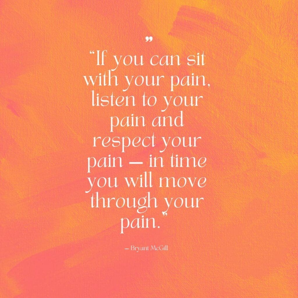 “If you can sit with your pain, listen to your pain and respect your pain — in time you will move through your pain.” – Bryant McGill