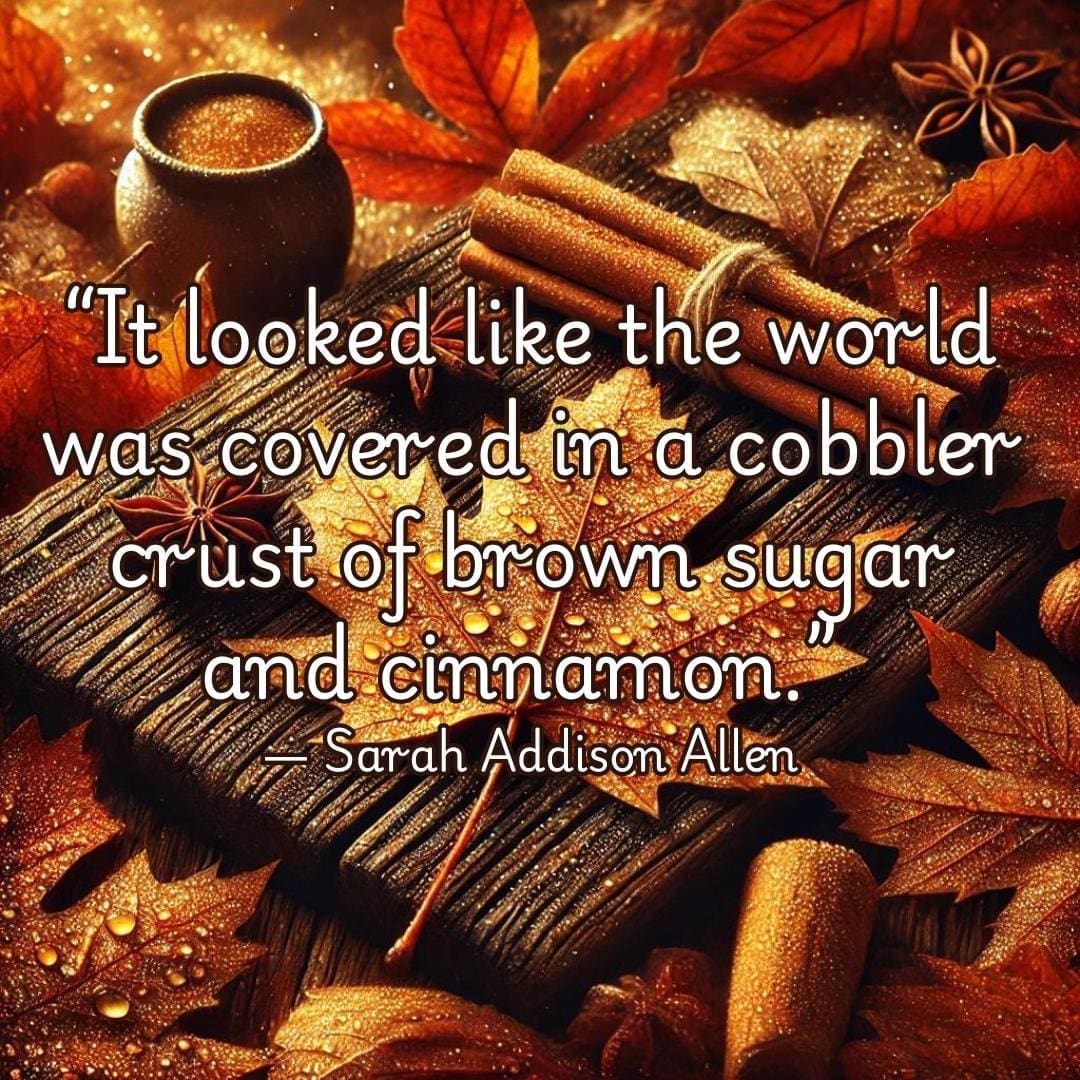 “It looked like the world was covered in a cobbler crust of brown sugar and cinnamon.” ― Sarah Addison Allen