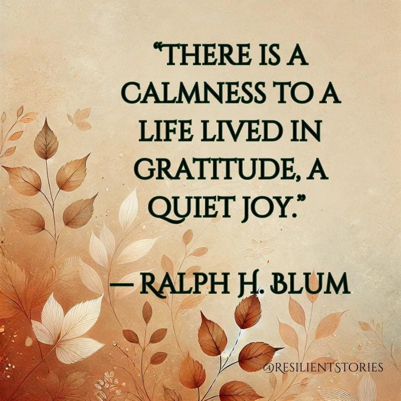 "There is a calmness to a life lived in gratitude, a quiet joy." Ralph H. Blum